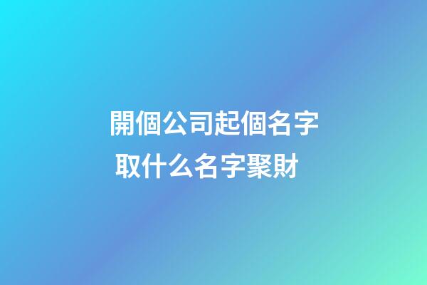 開個公司起個名字 取什么名字聚財-第1張-公司起名-玄機派